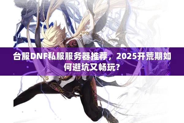 台服DNF私服服务器推荐，2025开荒期如何避坑又畅玩？