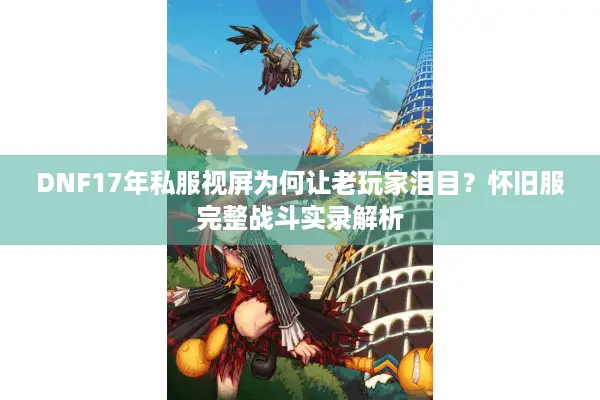 DNF17年私服视屏为何让老玩家泪目？怀旧服完整战斗实录解析