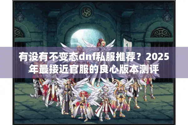 有没有不变态dnf私服推荐？2025年最接近官服的良心版本测评