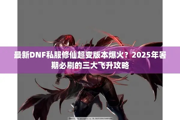 最新DNF私服修仙超变版本爆火？2025年暑期必刷的三大飞升攻略