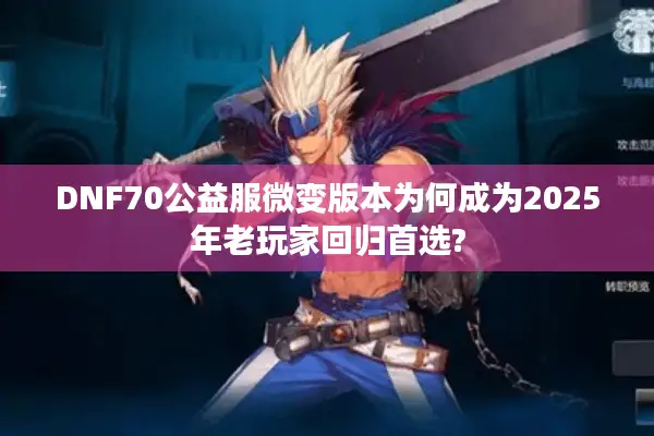 DNF70公益服微变版本为何成为2025年老玩家回归首选?