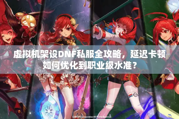 虚拟机架设DNF私服全攻略，延迟卡顿如何优化到职业级水准？