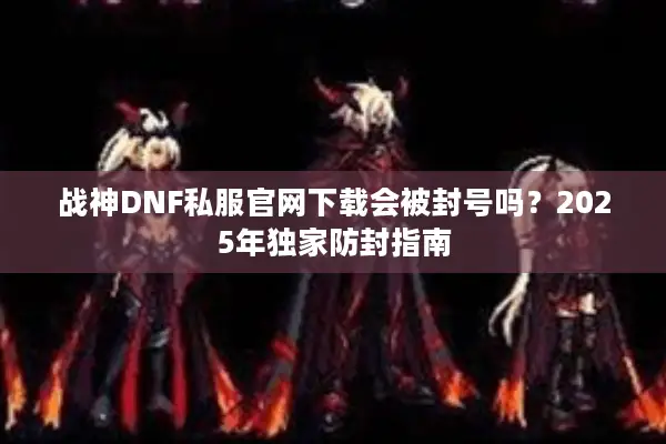 战神DNF私服官网下载会被封号吗？2025年独家防封指南