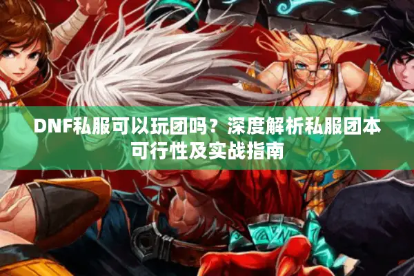 DNF私服可以玩团吗？深度解析私服团本可行性及实战指南