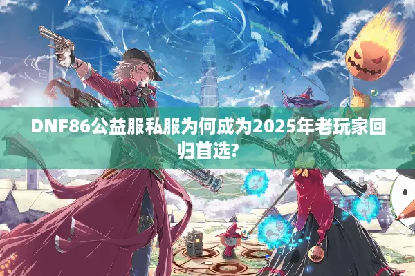 DNF86公益服私服为何成为2025年老玩家回归首选?
