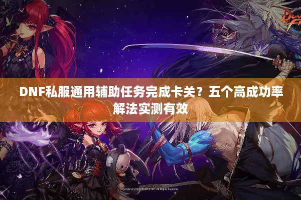 DNF私服通用辅助任务完成卡关？五个高成功率解法实测有效