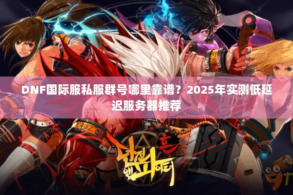 DNF国际服私服群号哪里靠谱？2025年实测低延迟服务器推荐