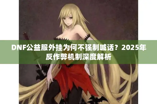 DNF公益服外挂为何不强制喊话？2025年反作弊机制深度解析