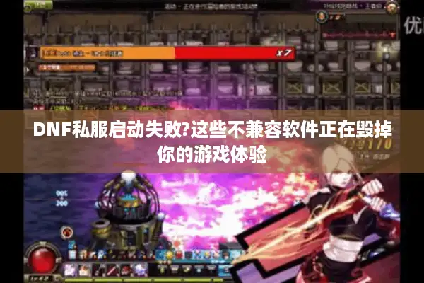 DNF私服启动失败?这些不兼容软件正在毁掉你的游戏体验