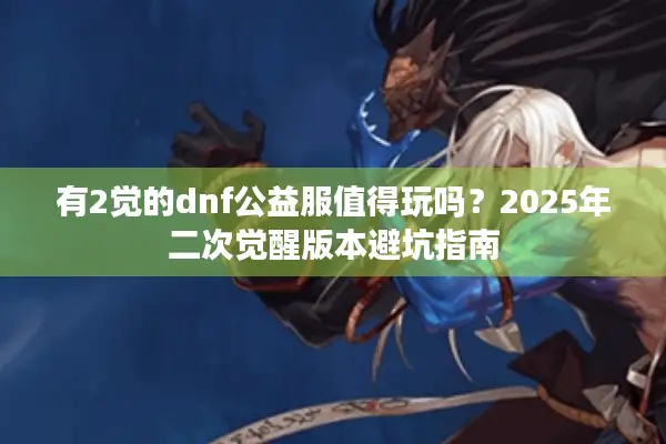 有2觉的dnf公益服值得玩吗？2025年二次觉醒版本避坑指南