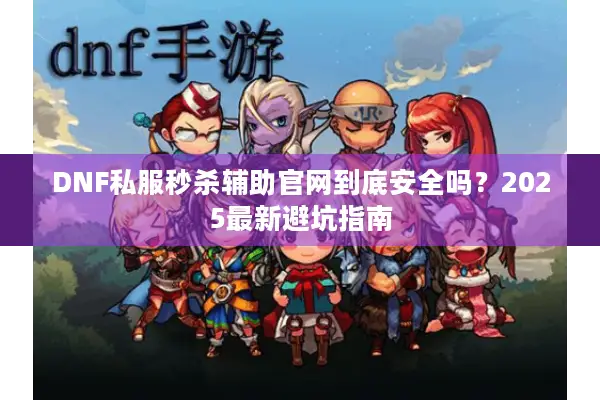 DNF私服秒杀辅助官网到底安全吗？2025最新避坑指南