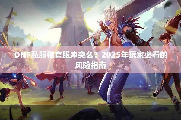 DNF私服和官服冲突么？2025年玩家必看的风险指南