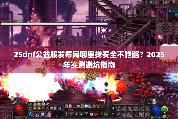 25dnf公益服发布网哪里找安全不跑路？2025年实测避坑指南