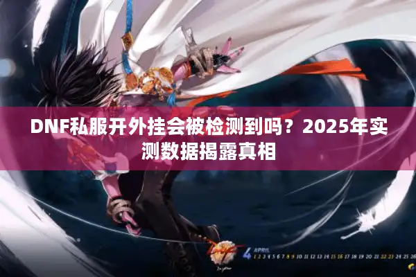 DNF私服开外挂会被检测到吗？2025年实测数据揭露真相