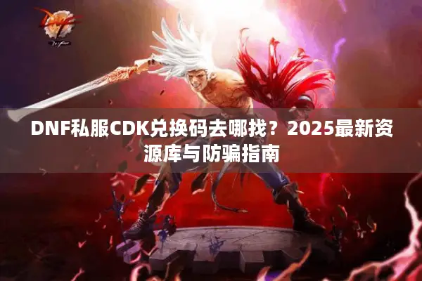 DNF私服CDK兑换码去哪找？2025最新资源库与防骗指南