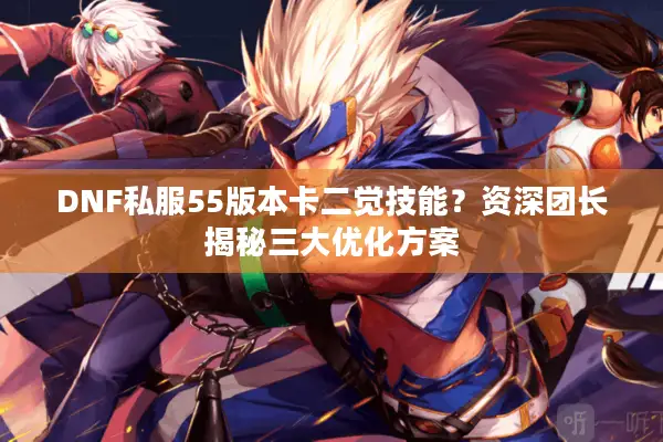 DNF私服55版本卡二觉技能？资深团长揭秘三大优化方案