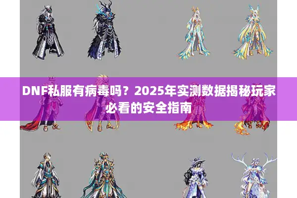 DNF私服有病毒吗？2025年实测数据揭秘玩家必看的安全指南