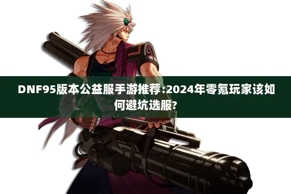 DNF95版本公益服手游推荐:2024年零氪玩家该如何避坑选服?