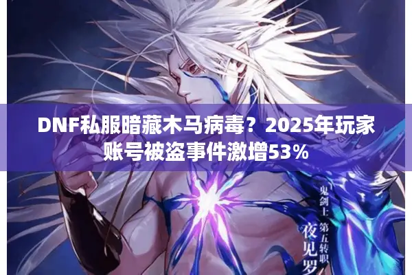 DNF私服暗藏木马病毒？2025年玩家账号被盗事件激增53%