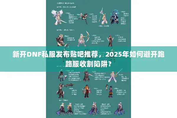 新开DNF私服发布贴吧推荐，2025年如何避开跑路服收割陷阱？