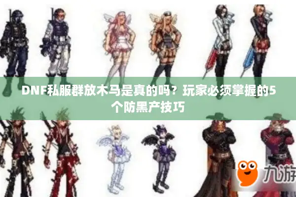 DNF私服群放木马是真的吗？玩家必须掌握的5个防黑产技巧