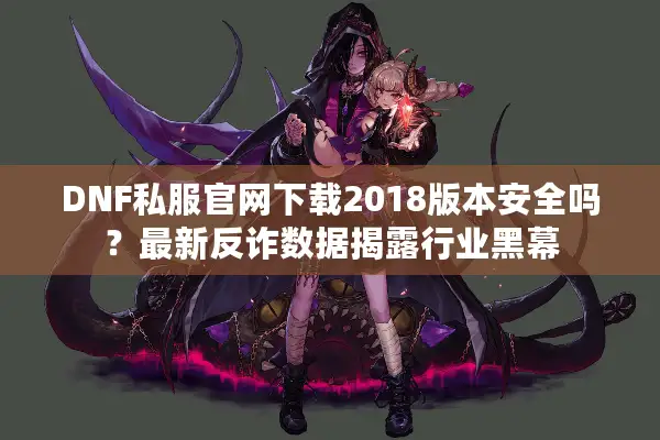 DNF私服官网下载2018版本安全吗？最新反诈数据揭露行业黑幕