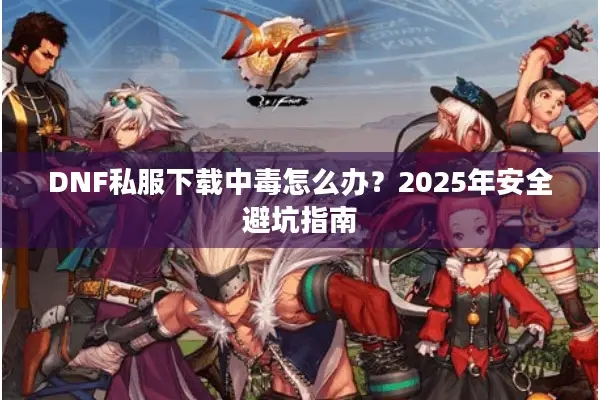 DNF私服下载中毒怎么办？2025年安全避坑指南