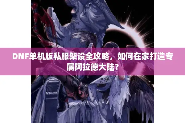 DNF单机版私服架设全攻略，如何在家打造专属阿拉德大陆？