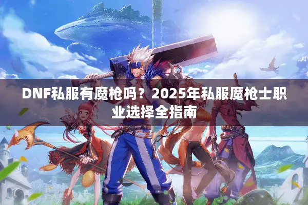 DNF私服有魔枪吗？2025年私服魔枪士职业选择全指南