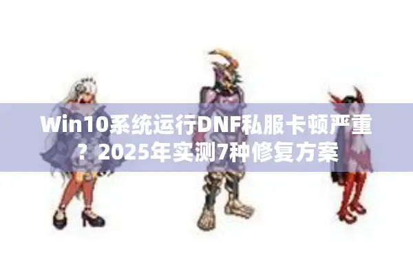 Win10系统运行DNF私服卡顿严重？2025年实测7种修复方案