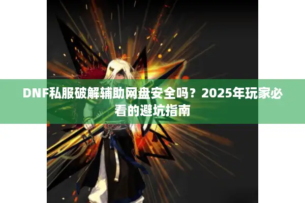 DNF私服破解辅助网盘安全吗？2025年玩家必看的避坑指南