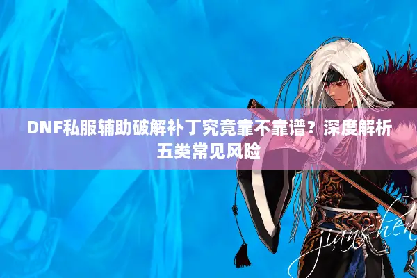 DNF私服辅助破解补丁究竟靠不靠谱？深度解析五类常见风险