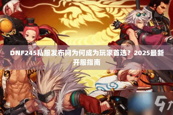 DNF245私服发布网为何成为玩家首选？2025最新开服指南
