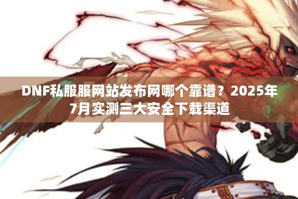 DNF私服服网站发布网哪个靠谱？2025年7月实测三大安全下载渠道