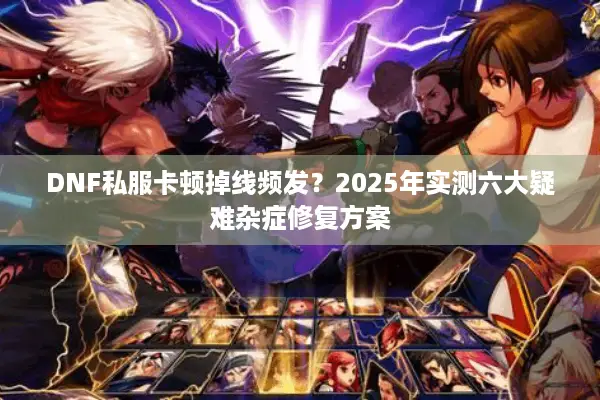 DNF私服卡顿掉线频发？2025年实测六大疑难杂症修复方案