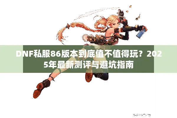 DNF私服86版本到底值不值得玩？2025年最新测评与避坑指南