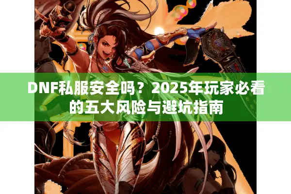 DNF私服安全吗？2025年玩家必看的五大风险与避坑指南