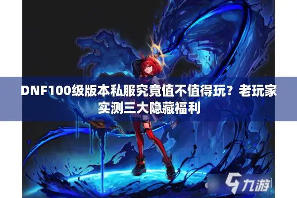 DNF100级版本私服究竟值不值得玩？老玩家实测三大隐藏福利