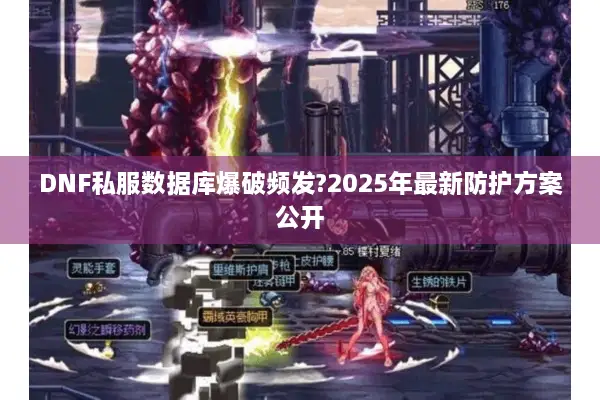DNF私服数据库爆破频发?2025年最新防护方案公开