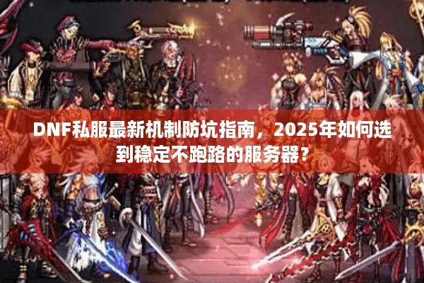 DNF私服最新机制防坑指南，2025年如何选到稳定不跑路的服务器？