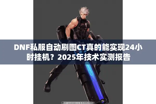 DNF私服自动刷图CT真的能实现24小时挂机？2025年技术实测报告