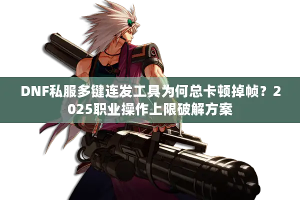 DNF私服多键连发工具为何总卡顿掉帧？2025职业操作上限破解方案