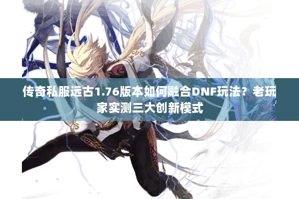 传奇私服远古1.76版本如何融合DNF玩法？老玩家实测三大创新模式