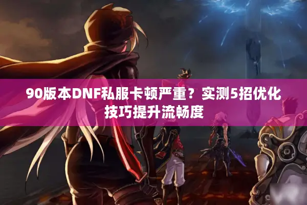90版本DNF私服卡顿严重？实测5招优化技巧提升流畅度