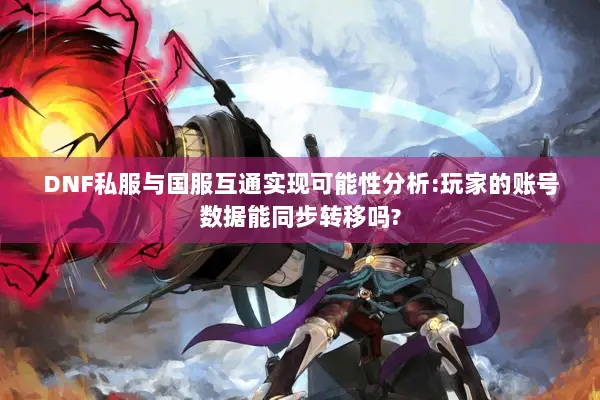 DNF私服与国服互通实现可能性分析:玩家的账号数据能同步转移吗?