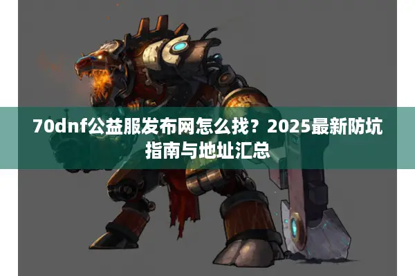70dnf公益服发布网怎么找？2025最新防坑指南与地址汇总