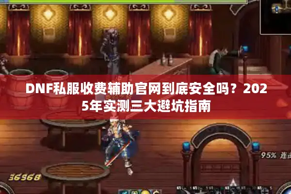 DNF私服收费辅助官网到底安全吗？2025年实测三大避坑指南