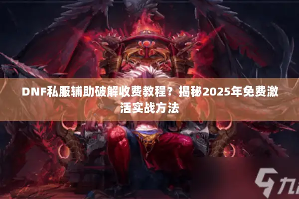 DNF私服辅助破解收费教程？揭秘2025年免费激活实战方法