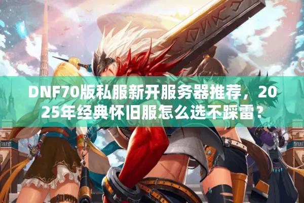 DNF70版私服新开服务器推荐，2025年经典怀旧服怎么选不踩雷？