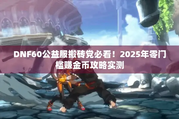 DNF60公益服搬砖党必看！2025年零门槛赚金币攻略实测